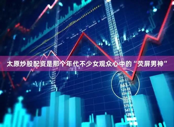 太原炒股配资是那个年代不少女观众心中的“荧屏男神”