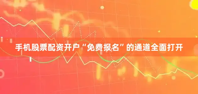 手机股票配资开户“免费报名”的通道全面打开