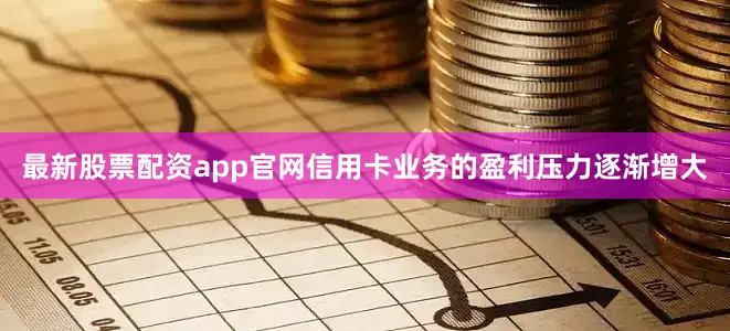 最新股票配资app官网信用卡业务的盈利压力逐渐增大